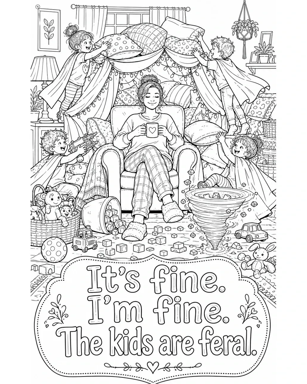 Black and white printable adult coloring page with the hand-lettered phrase It’s fine. I’m fine. The kids are feral. Features Mom holding a mug with a calm smile, toy tornado, cushions, capes